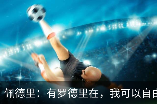 佩德里:有罗德里在,我可以自由前插;希望费兰明天别进球